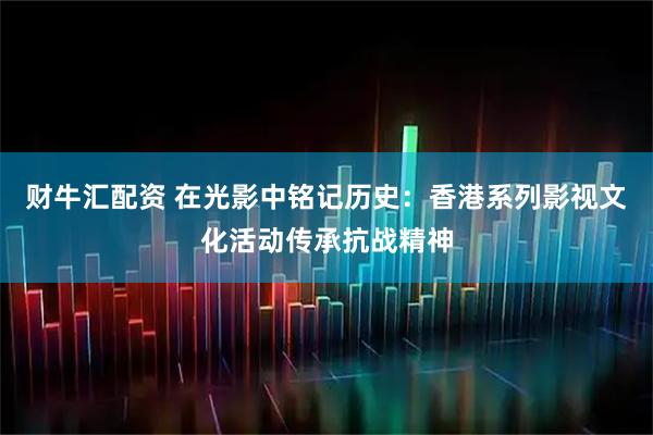 财牛汇配资 在光影中铭记历史：香港系列影视文化活动传承抗战精神