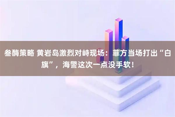 叁酶策略 黄岩岛激烈对峙现场：菲方当场打出“白旗”，海警这次一点没手软！