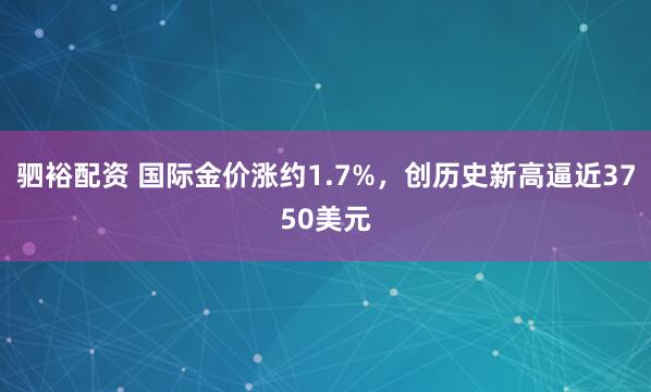 驷裕配资 国际金价涨约1.7%,创历史新高逼近3750美元