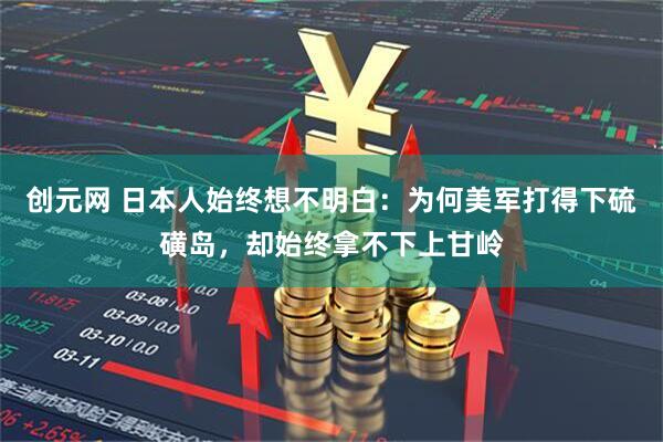 创元网 日本人始终想不明白：为何美军打得下硫磺岛，却始终拿不下上甘岭