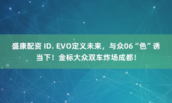 盛康配资 ID. EVO定义未来,与众06“色”诱当下!金标大众双车炸场成都!