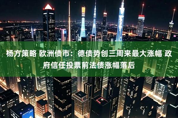 杨方策略 欧洲债市:德债势创三周来最大涨幅 政府信任投票前法债涨幅落后