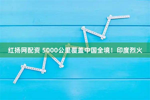 红扬网配资 5000公里覆盖中国全境！印度烈火