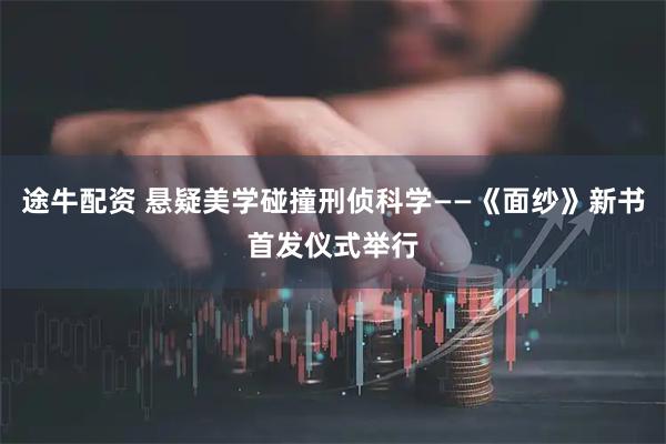 途牛配资 悬疑美学碰撞刑侦科学——《面纱》新书首发仪式举行