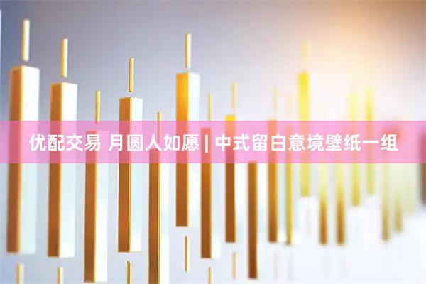 优配交易 月圆人如愿 | 中式留白意境壁纸一组