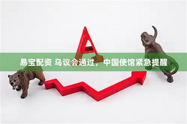易宝配资 乌议会通过，中国使馆紧急提醒