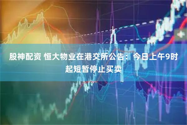 股神配资 恒大物业在港交所公告：今日上午9时起短暂停止买卖
