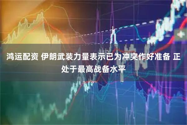 鸿运配资 伊朗武装力量表示已为冲突作好准备 正处于最高战备水平