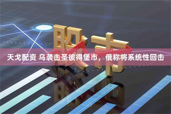 天戈配资 乌袭击圣彼得堡市，俄称将系统性回击