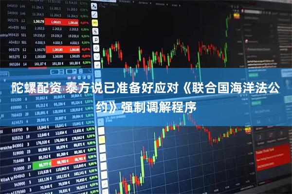 陀螺配资 泰方说已准备好应对《联合国海洋法公约》强制调解程序