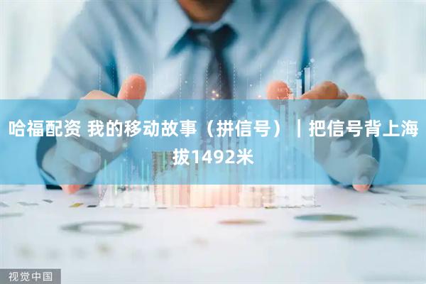 哈福配资 我的移动故事（拼信号）｜把信号背上海拔1492米